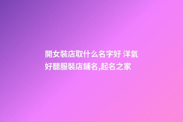 開女裝店取什么名字好 洋氣好聽服裝店鋪名,起名之家-第1張-店鋪起名-玄機派
